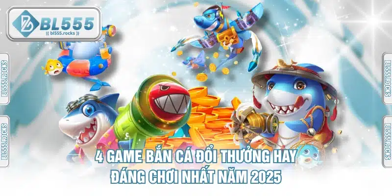 Game Bắn Cá Đổi Thưởng – Top 4 Siêu Phẩm Uy Tín Nhất 2025