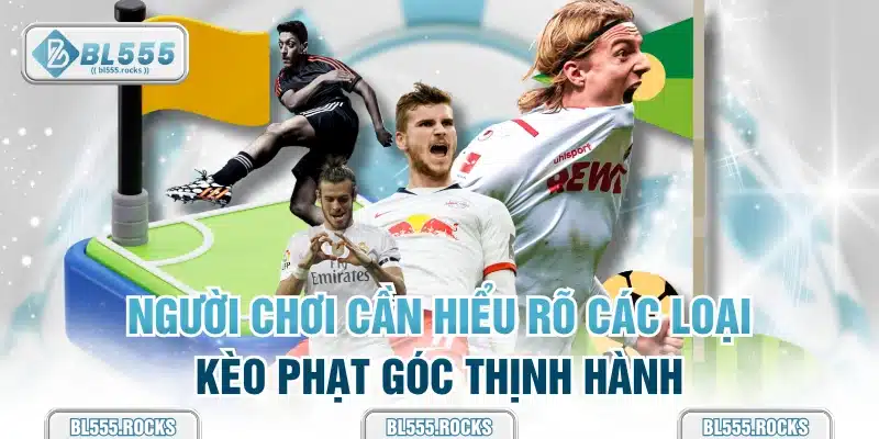 Người chơi cần hiểu rõ các loại kèo phạt góc thịnh hành